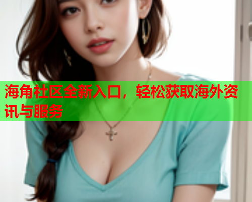 海角社区全新入口，轻松获取海外资讯与服务