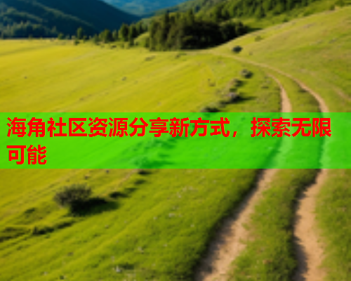 海角社区资源分享新方式，探索无限可能