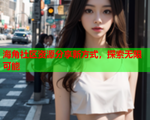海角社区资源分享新方式，探索无限可能