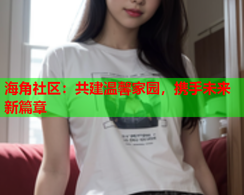 海角社区：共建温馨家园，携手未来新篇章