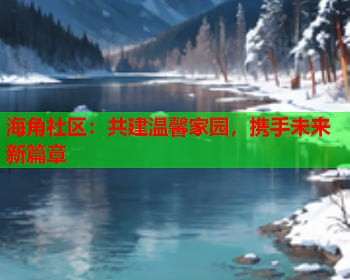 海角社区：共建温馨家园，携手未来新篇章