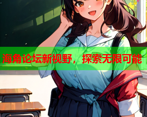 海角论坛新视野，探索无限可能