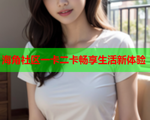 海角社区一卡二卡畅享生活新体验
