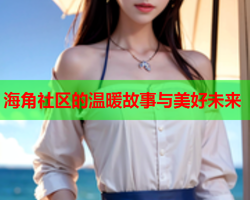 海角社区的温暖故事与美好未来