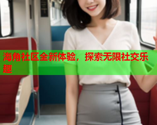 海角社区全新体验，探索无限社交乐趣