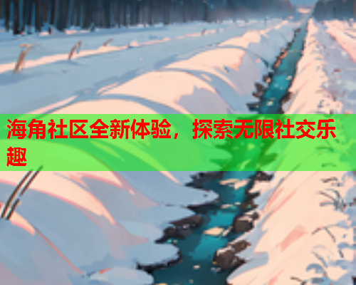海角社区全新体验，探索无限社交乐趣