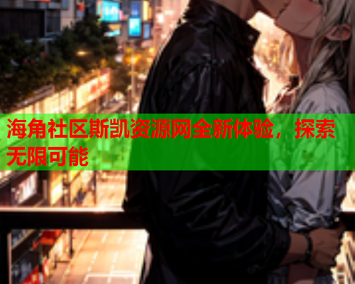 海角社区斯凯资源网全新体验，探索无限可能