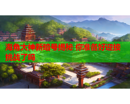 海角大神新暗号揭秘 你准备好迎接挑战了吗