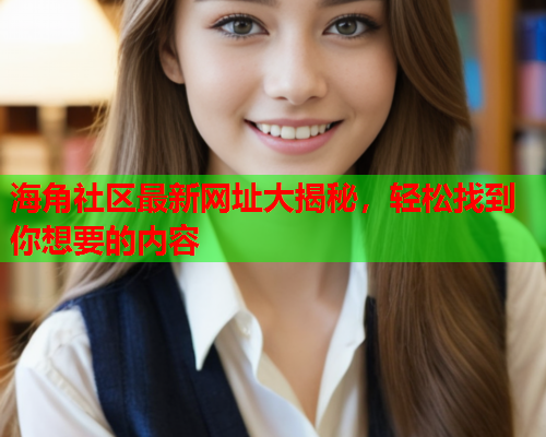 海角社区最新网址大揭秘，轻松找到你想要的内容