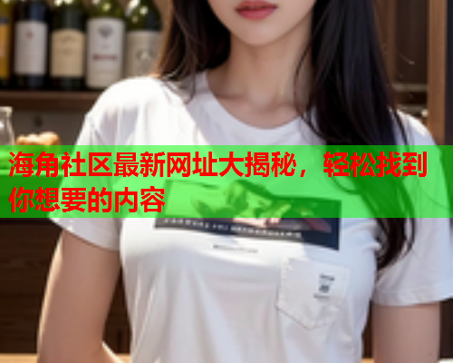 海角社区最新网址大揭秘，轻松找到你想要的内容