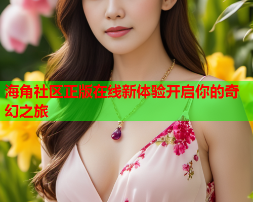 海角社区正版在线新体验开启你的奇幻之旅