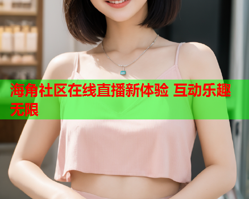 海角社区在线直播新体验 互动乐趣无限