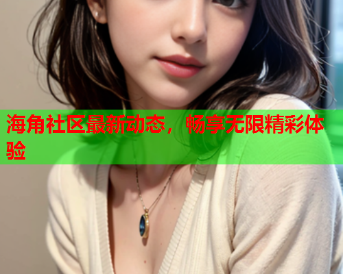 海角社区最新动态，畅享无限精彩体验