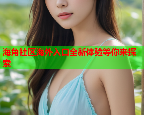 海角社区海外入口全新体验等你来探索