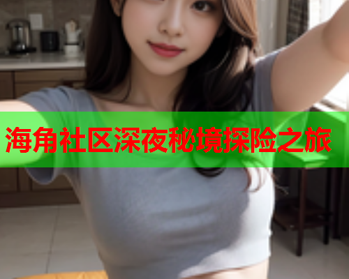 海角社区深夜秘境探险之旅