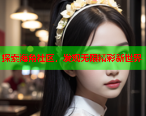 探索海角社区，发现无限精彩新世界