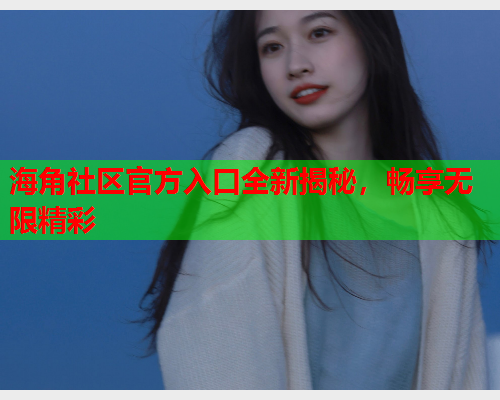海角社区官方入口全新揭秘，畅享无限精彩