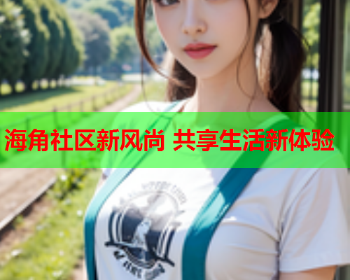 海角社区新风尚 共享生活新体验