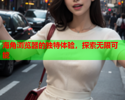 海角浏览器的独特体验，探索无限可能