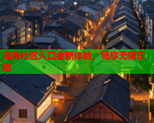 海角社区入口全新体验，畅享无限乐趣