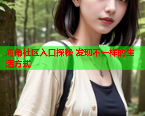 海角社区入口探秘 发现不一样的生活方式