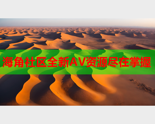 海角社区全新AV资源尽在掌握