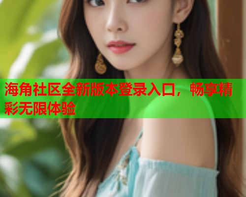 海角社区全新版本登录入口，畅享精彩无限体验
