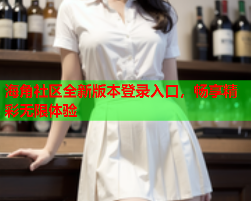 海角社区全新版本登录入口，畅享精彩无限体验