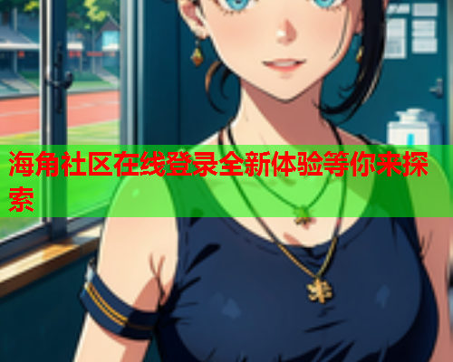 海角社区在线登录全新体验等你来探索