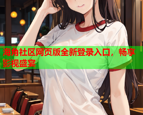 海角社区网页版全新登录入口，畅享影视盛宴