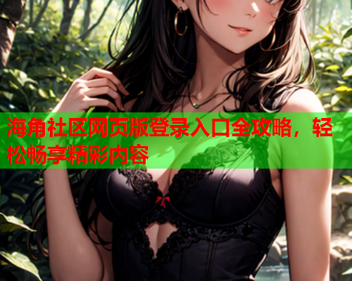 海角社区网页版登录入口全攻略，轻松畅享精彩内容