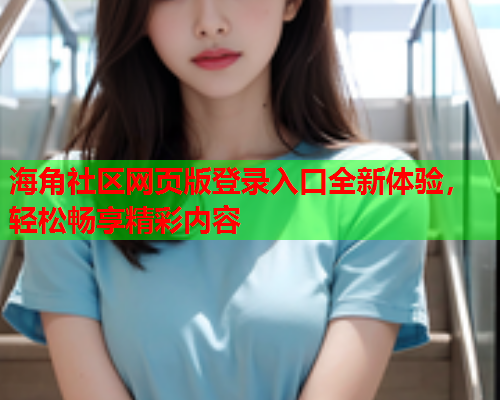 海角社区网页版登录入口全新体验，轻松畅享精彩内容