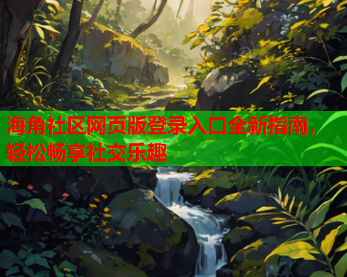 海角社区网页版登录入口全新指南，轻松畅享社交乐趣