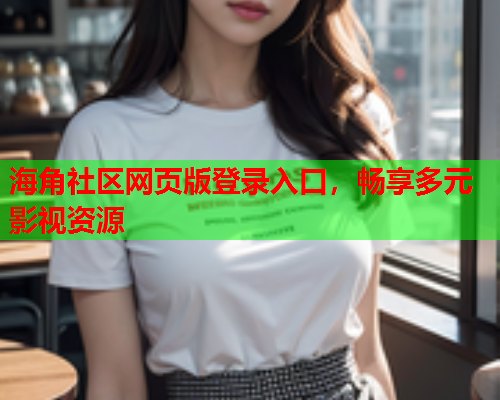 海角社区网页版登录入口，畅享多元影视资源