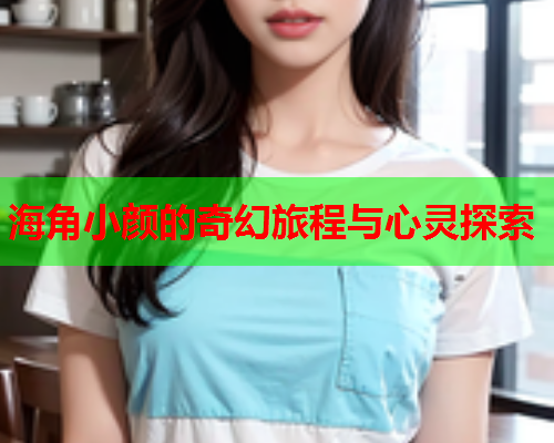 海角小颜的奇幻旅程与心灵探索