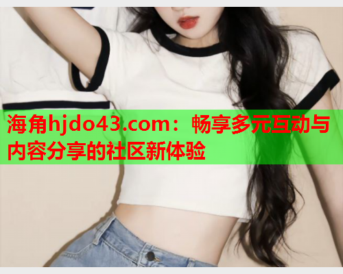 海角hjdo43.com：畅享多元互动与内容分享的社区新体验