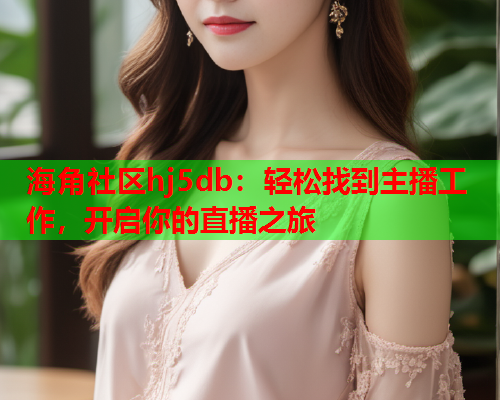 海角社区hj5db：轻松找到主播工作，开启你的直播之旅