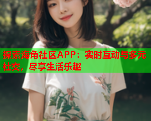 探索海角社区APP：实时互动与多元社交，尽享生活乐趣
