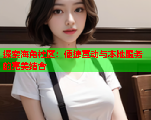 探索海角社区：便捷互动与本地服务的完美结合