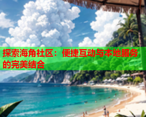 探索海角社区：便捷互动与本地服务的完美结合