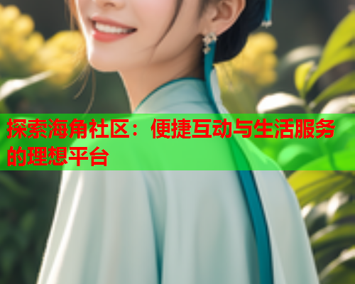 探索海角社区：便捷互动与生活服务的理想平台