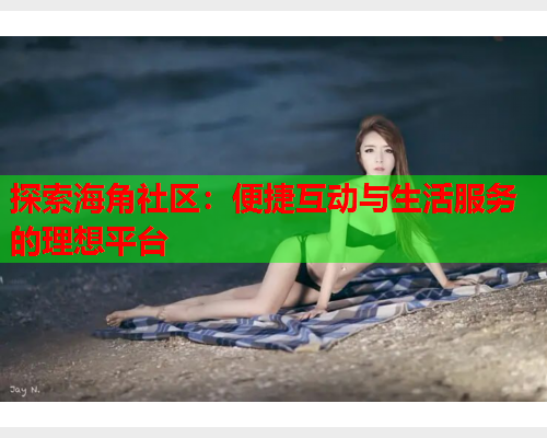 探索海角社区：便捷互动与生活服务的理想平台