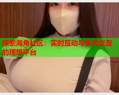 探索海角社区：实时互动与多元交友的理想平台