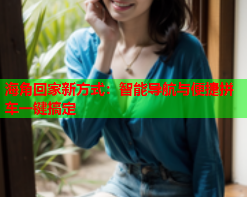 海角回家新方式：智能导航与便捷拼车一键搞定