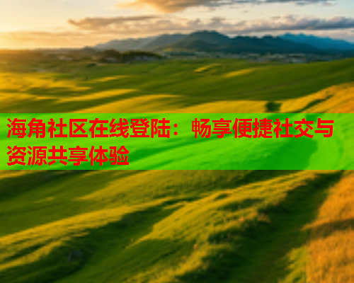 海角社区在线登陆：畅享便捷社交与资源共享体验