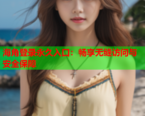 海角登录永久入口：畅享无缝访问与安全保障