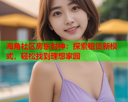 海角社区房东封神：探索租赁新模式，轻松找到理想家园