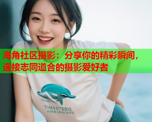 海角社区摄影：分享你的精彩瞬间，连接志同道合的摄影爱好者