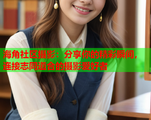 海角社区摄影：分享你的精彩瞬间，连接志同道合的摄影爱好者
