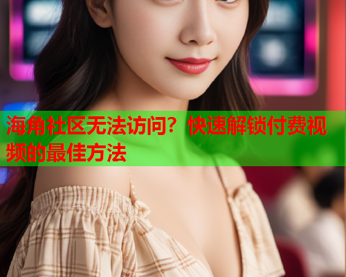 海角社区无法访问？快速解锁付费视频的最佳方法